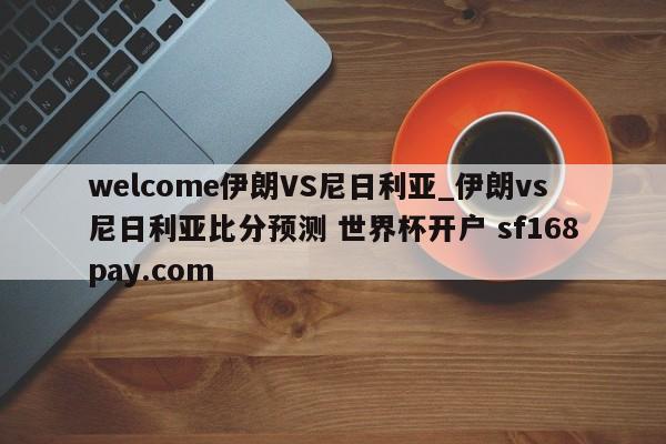 welcome伊朗VS尼日利亚_伊朗vs尼日利亚比分预测 世界杯开户 sf168pay.com