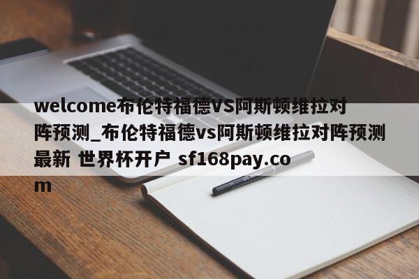 welcome布伦特福德VS阿斯顿维拉对阵预测_布伦特福德vs阿斯顿维拉对阵预测最新 世界杯开户 sf168pay.com