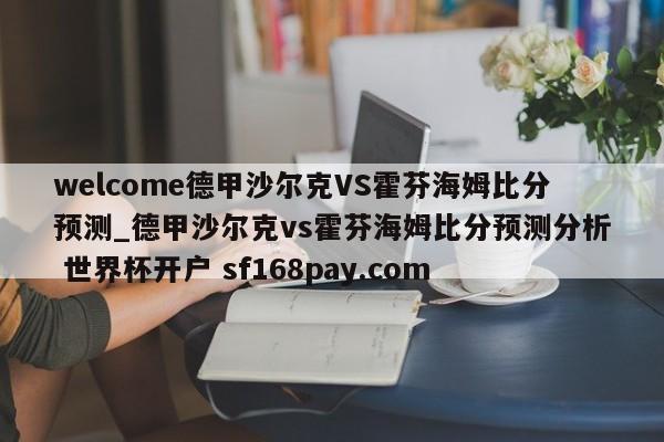 welcome德甲沙尔克VS霍芬海姆比分预测_德甲沙尔克vs霍芬海姆比分预测分析 世界杯开户 sf168pay.com