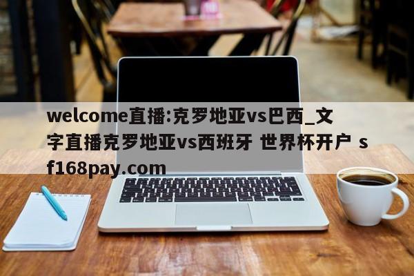 welcome直播:克罗地亚vs巴西_文字直播克罗地亚vs西班牙 世界杯开户 sf168pay.com