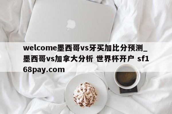 welcome墨西哥vs牙买加比分预测_墨西哥vs加拿大分析 世界杯开户 sf168pay.com