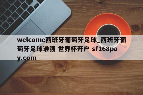 welcome西班牙葡萄牙足球_西班牙葡萄牙足球谁强 世界杯开户 sf168pay.com