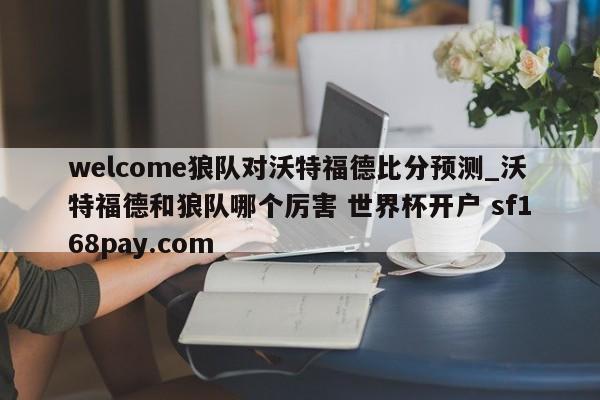 welcome狼队对沃特福德比分预测_沃特福德和狼队哪个厉害 世界杯开户 sf168pay.com