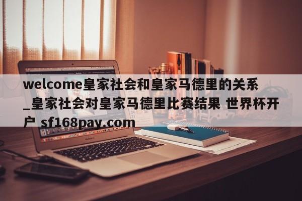 welcome皇家社会和皇家马德里的关系_皇家社会对皇家马德里比赛结果 世界杯开户 sf168pay.com