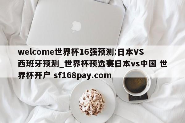 welcome世界杯16强预测:日本VS西班牙预测_世界杯预选赛日本vs中国 世界杯开户 sf168pay.com