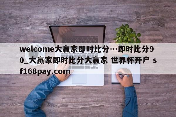 welcome大赢家即时比分…即时比分90_大赢家即时比分大赢家 世界杯开户 sf168pay.com