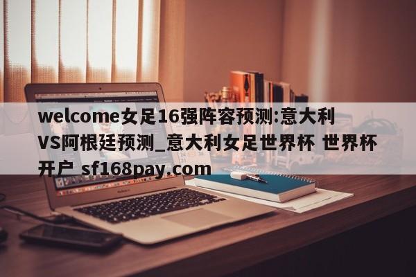 welcome女足16强阵容预测:意大利VS阿根廷预测_意大利女足世界杯 世界杯开户 sf168pay.com