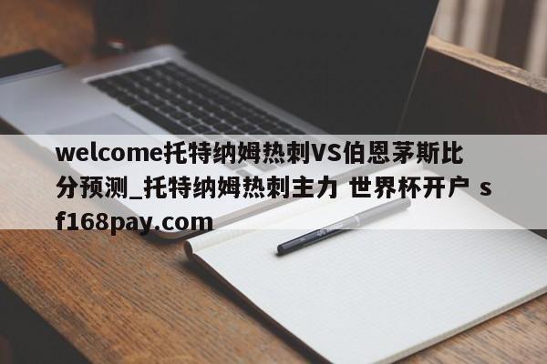 welcome托特纳姆热刺VS伯恩茅斯比分预测_托特纳姆热刺主力 世界杯开户 sf168pay.com