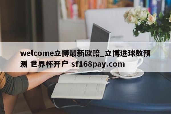 welcome立博最新欧赔_立博进球数预测 世界杯开户 sf168pay.com