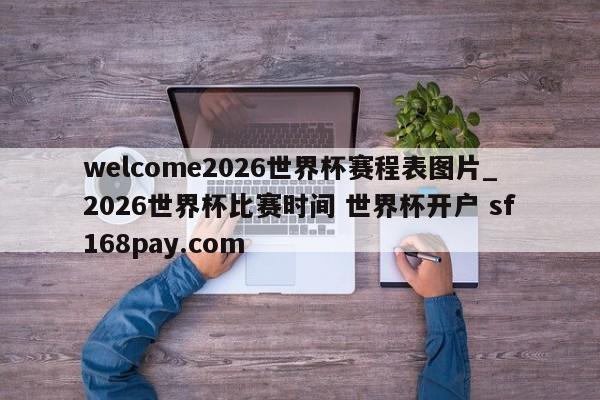 welcome2026世界杯赛程表图片_2026世界杯比赛时间 世界杯开户 sf168pay.com