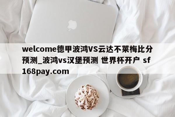welcome德甲波鸿VS云达不莱梅比分预测_波鸿vs汉堡预测 世界杯开户 sf168pay.com