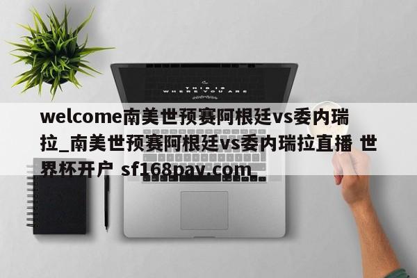 welcome南美世预赛阿根廷vs委内瑞拉_南美世预赛阿根廷vs委内瑞拉直播 世界杯开户 sf168pay.com