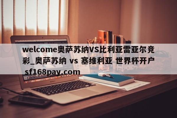 welcome奥萨苏纳VS比利亚雷亚尔竞彩_奥萨苏纳 vs 塞维利亚 世界杯开户 sf168pay.com