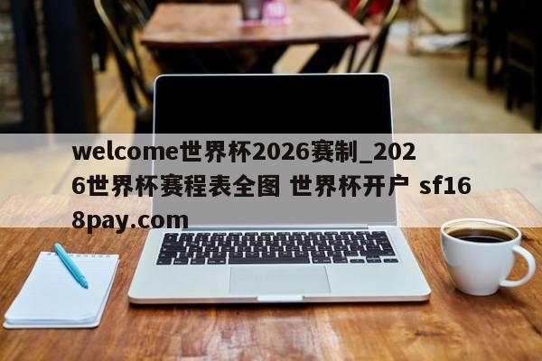 welcome世界杯2026赛制_2026世界杯赛程表全图 世界杯开户 sf168pay.com