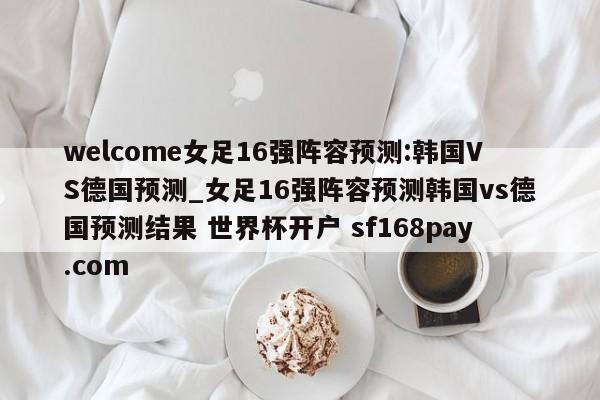 welcome女足16强阵容预测:韩国VS德国预测_女足16强阵容预测韩国vs德国预测结果 世界杯开户 sf168pay.com