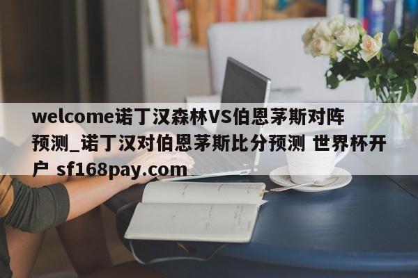 welcome诺丁汉森林VS伯恩茅斯对阵预测_诺丁汉对伯恩茅斯比分预测 世界杯开户 sf168pay.com