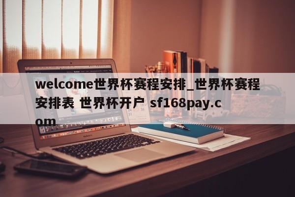 welcome世界杯赛程安排_世界杯赛程安排表 世界杯开户 sf168pay.com