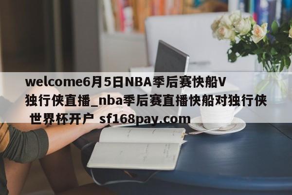 welcome6月5日NBA季后赛快船V独行侠直播_nba季后赛直播快船对独行侠 世界杯开户 sf168pay.com