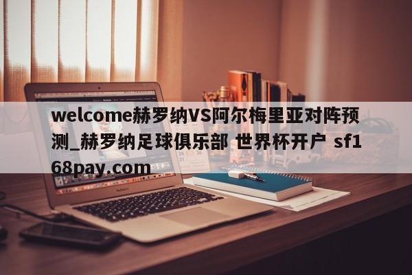 welcome赫罗纳VS阿尔梅里亚对阵预测_赫罗纳足球俱乐部 世界杯开户 sf168pay.com
