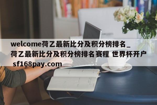 welcome荷乙最新比分及积分榜排名_荷乙最新比分及积分榜排名赛程 世界杯开户 sf168pay.com