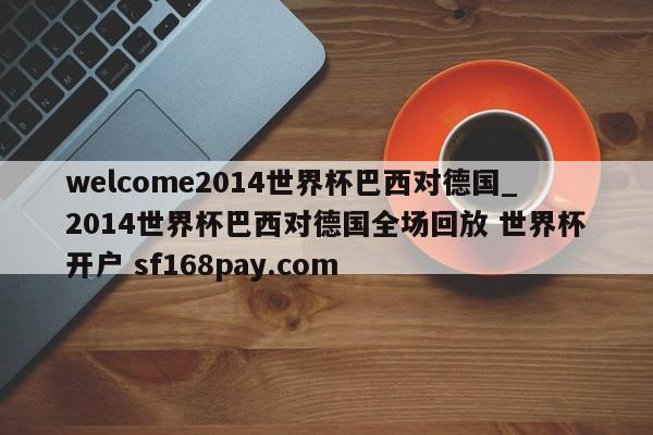 welcome2014世界杯巴西对德国_2014世界杯巴西对德国全场回放 世界杯开户 sf168pay.com