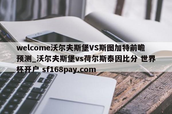 welcome沃尔夫斯堡VS斯图加特前瞻预测_沃尔夫斯堡vs荷尔斯泰因比分 世界杯开户 sf168pay.com