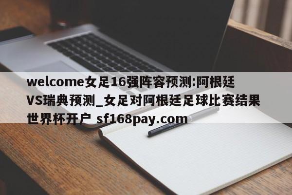 welcome女足16强阵容预测:阿根廷VS瑞典预测_女足对阿根廷足球比赛结果 世界杯开户 sf168pay.com