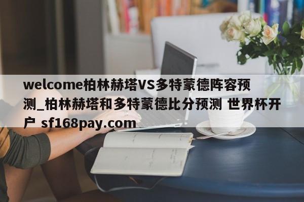 welcome柏林赫塔VS多特蒙德阵容预测_柏林赫塔和多特蒙德比分预测 世界杯开户 sf168pay.com