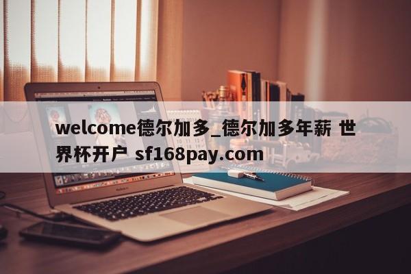 welcome德尔加多_德尔加多年薪 世界杯开户 sf168pay.com