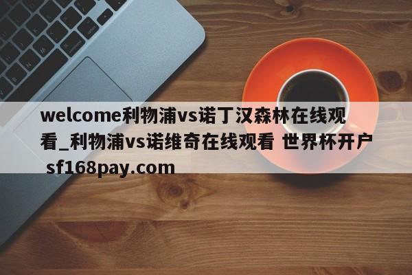 welcome利物浦vs诺丁汉森林在线观看_利物浦vs诺维奇在线观看 世界杯开户 sf168pay.com