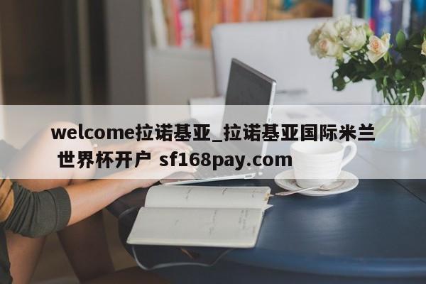welcome拉诺基亚_拉诺基亚国际米兰 世界杯开户 sf168pay.com
