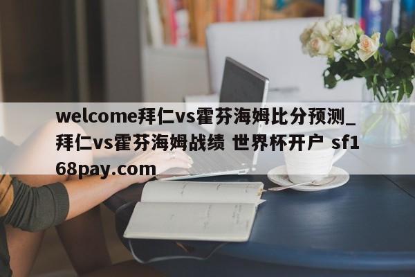 welcome拜仁vs霍芬海姆比分预测_拜仁vs霍芬海姆战绩 世界杯开户 sf168pay.com