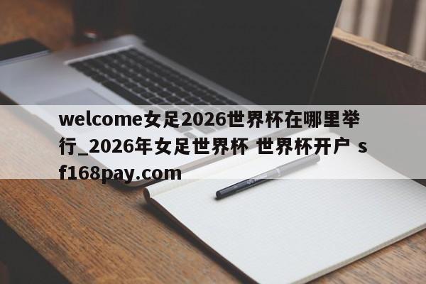 welcome女足2026世界杯在哪里举行_2026年女足世界杯 世界杯开户 sf168pay.com