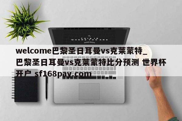 welcome巴黎圣日耳曼vs克莱蒙特_巴黎圣日耳曼vs克莱蒙特比分预测 世界杯开户 sf168pay.com