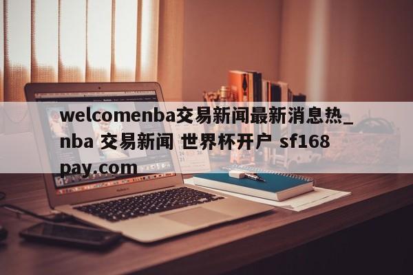 welcomenba交易新闻最新消息热_nba 交易新闻 世界杯开户 sf168pay.com