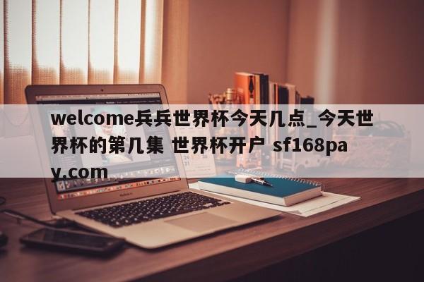 welcome兵兵世界杯今天几点_今天世界杯的第几集 世界杯开户 sf168pay.com