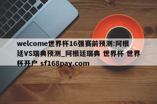 welcome世界杯16强赛前预测:阿根廷VS瑞典预测_阿根廷瑞典 世界杯 世界杯开户 sf168pay.com