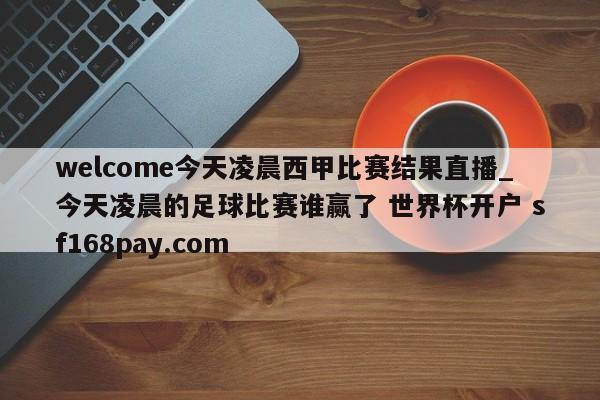 welcome今天凌晨西甲比赛结果直播_今天凌晨的足球比赛谁赢了 世界杯开户 sf168pay.com