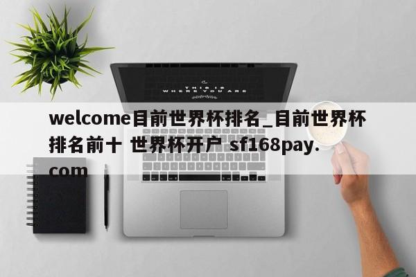 welcome目前世界杯排名_目前世界杯排名前十 世界杯开户 sf168pay.com