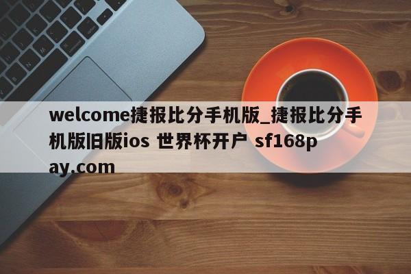 welcome捷报比分手机版_捷报比分手机版旧版ios 世界杯开户 sf168pay.com