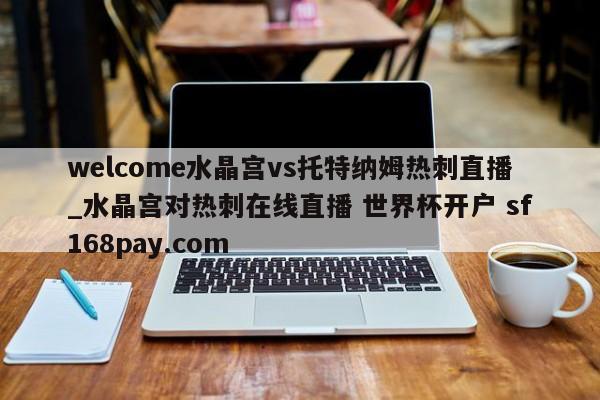 welcome水晶宫vs托特纳姆热刺直播_水晶宫对热刺在线直播 世界杯开户 sf168pay.com
