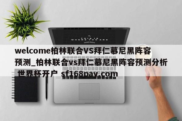 welcome柏林联合VS拜仁慕尼黑阵容预测_柏林联合vs拜仁慕尼黑阵容预测分析 世界杯开户 sf168pay.com